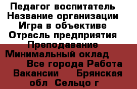 Педагог-воспитатель › Название организации ­ Игра в объективе › Отрасль предприятия ­ Преподавание › Минимальный оклад ­ 15 000 - Все города Работа » Вакансии   . Брянская обл.,Сельцо г.